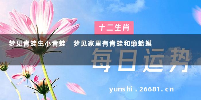 梦见青蛙生小青蛙 梦见家里有青蛙和癞蛤蟆